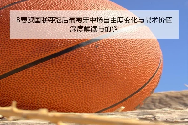 B费欧国联夺冠后葡萄牙中场自由度变化与战术价值深度解读与前瞻