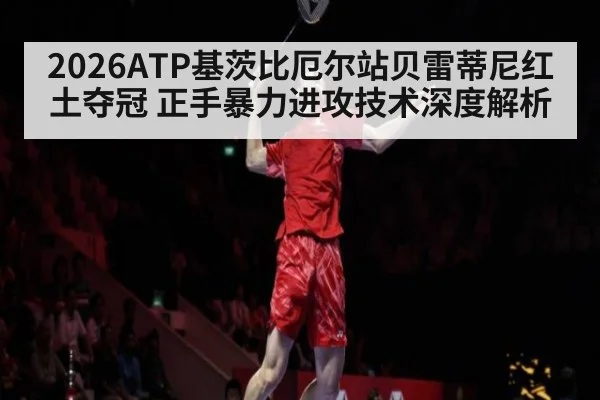 2026ATP基茨比厄尔站贝雷蒂尼红土夺冠 正手暴力进攻技术深度解析
