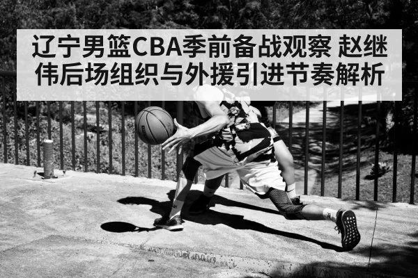 辽宁男篮CBA季前备战观察 赵继伟后场组织与外援引进节奏解析
