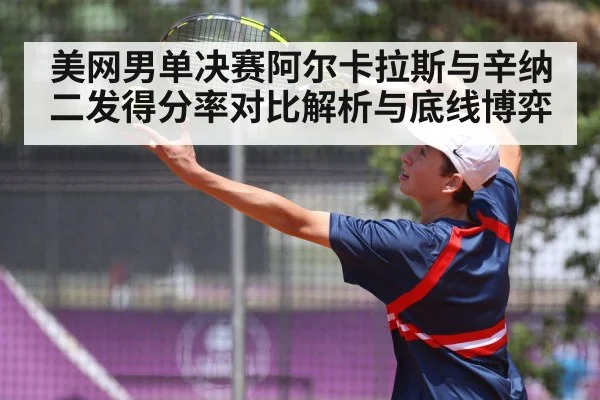 美网男单决赛阿尔卡拉斯与辛纳二发得分率对比解析与底线博弈