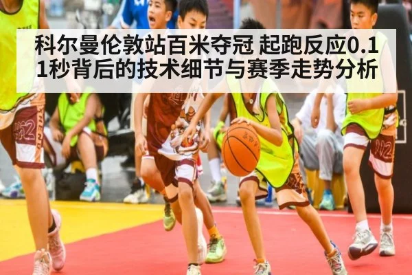 科尔曼伦敦站百米夺冠 起跑反应0.11秒背后的技术细节与赛季走势分析
